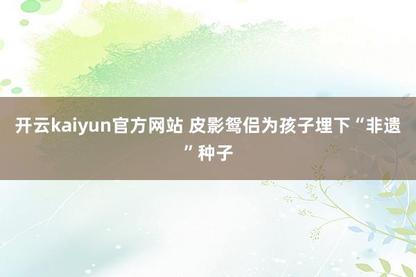 开云kaiyun官方网站 皮影鸳侣为孩子埋下“非遗”种子