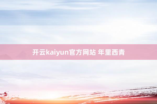 开云kaiyun官方网站 年里西青
