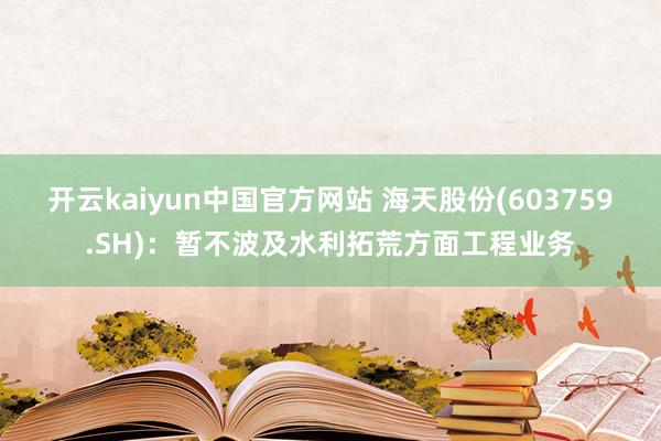 开云kaiyun中国官方网站 海天股份(603759.SH)：暂不波及水利拓荒方面工程业务