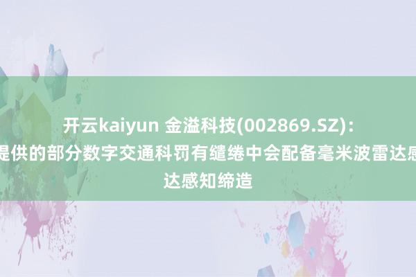 开云kaiyun 金溢科技(002869.SZ)：为客户提供的部分数字交通科罚有缱绻中会配备毫米波雷达感知缔造