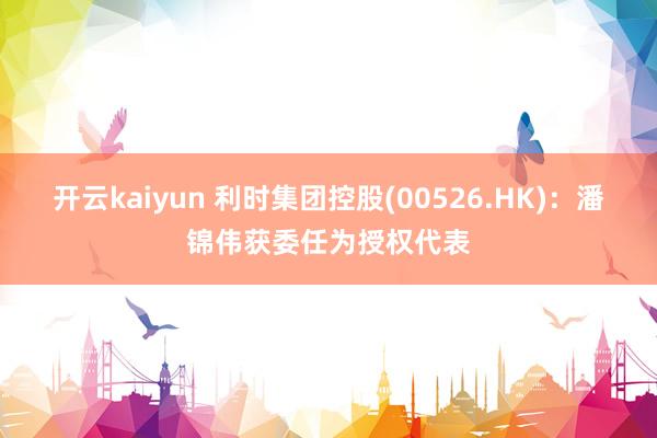 开云kaiyun 利时集团控股(00526.HK)：潘锦伟获委任为授权代表