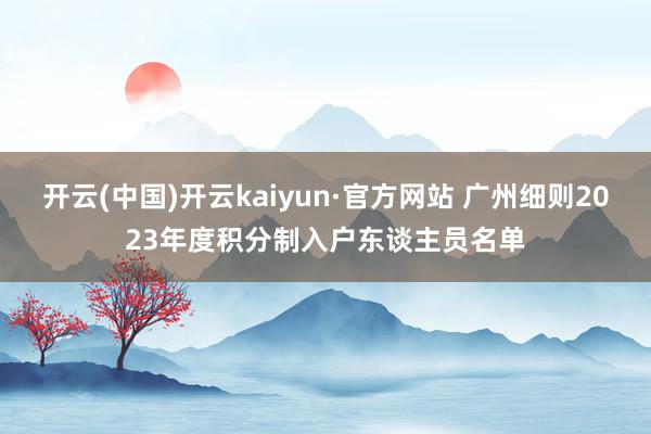 开云(中国)开云kaiyun·官方网站 广州细则2023年度积分制入户东谈主员名单