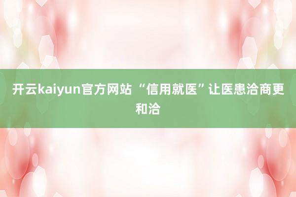 开云kaiyun官方网站 “信用就医”让医患洽商更和洽