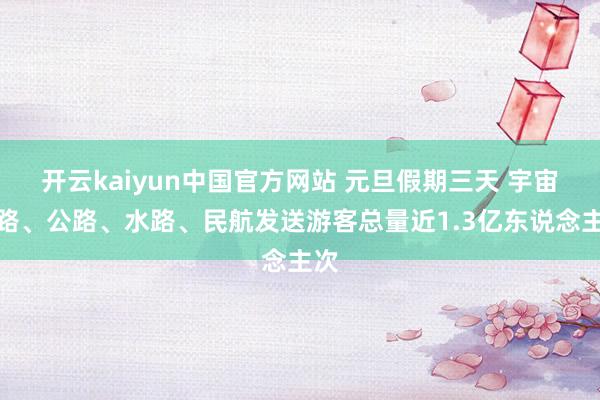 开云kaiyun中国官方网站 元旦假期三天 宇宙铁路、公路、水路、民航发送游客总量近1.3亿东说念主次
