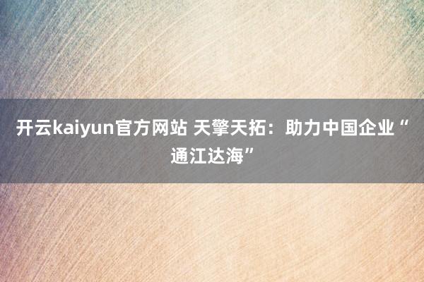 开云kaiyun官方网站 天擎天拓：助力中国企业“通江达海”
