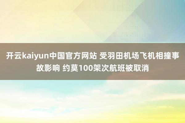 开云kaiyun中国官方网站 受羽田机场飞机相撞事故影响 约莫100架次航班被取消