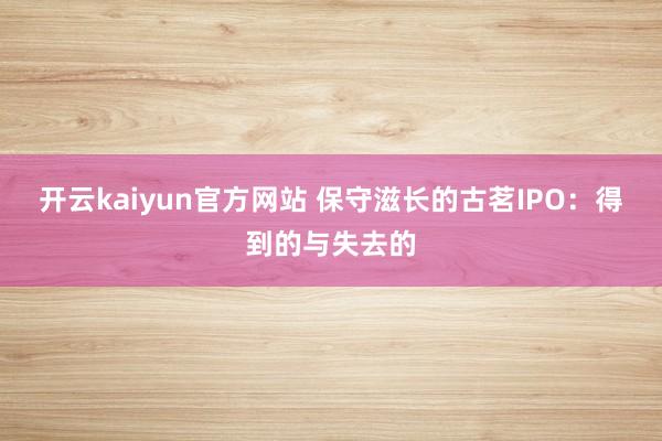 开云kaiyun官方网站 保守滋长的古茗IPO：得到的与失去的