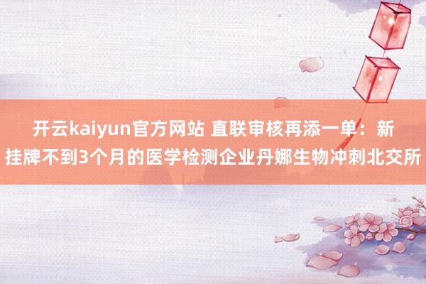 开云kaiyun官方网站 直联审核再添一单：新挂牌不到3个月的医学检测企业丹娜生物冲刺北交所