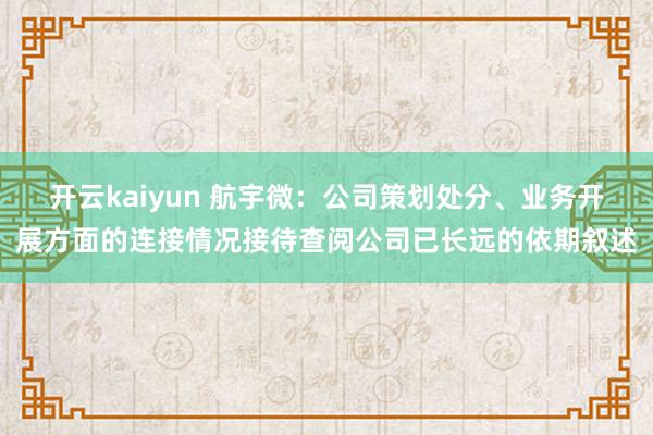 开云kaiyun 航宇微：公司策划处分、业务开展方面的连接情况接待查阅公司已长远的依期叙述