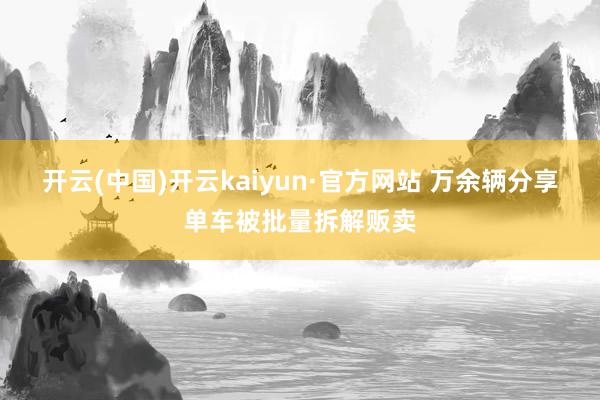 开云(中国)开云kaiyun·官方网站 万余辆分享单车被批量拆解贩卖