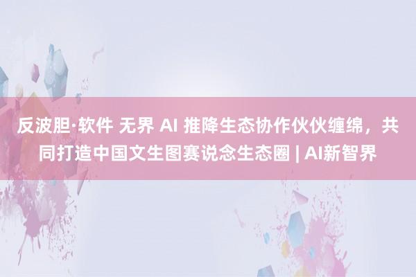 反波胆·软件 无界 AI 推降生态协作伙伙缠绵，共同打造中国文生图赛说念生态圈 | AI新智界
