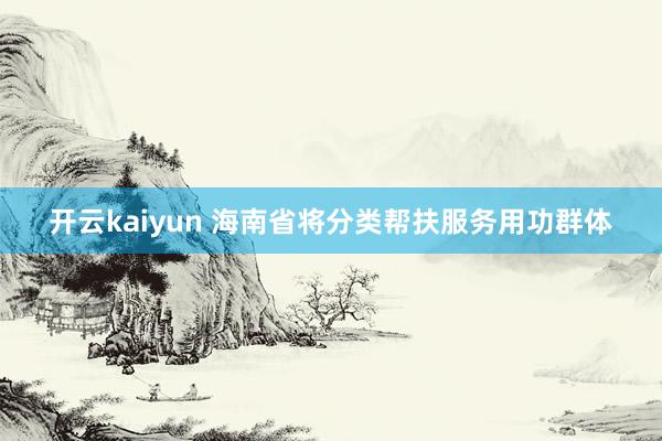 开云kaiyun 海南省将分类帮扶服务用功群体