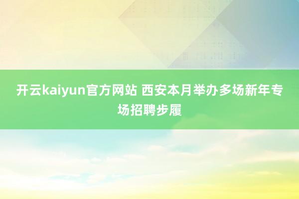 开云kaiyun官方网站 西安本月举办多场新年专场招聘步履