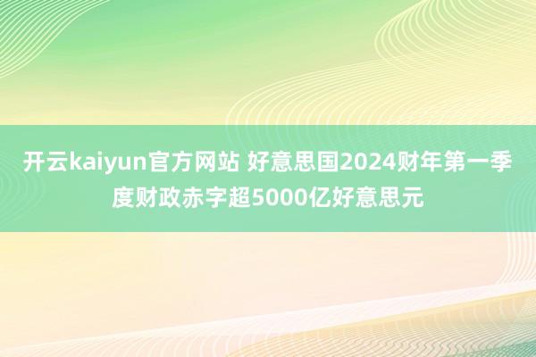 开云kaiyun官方网站 好意思国2024财年第一季度财政赤字超5000亿好意思元