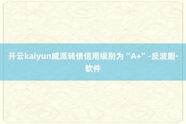 开云kaiyun威派转债信用级别为“A+”-反波胆·软件