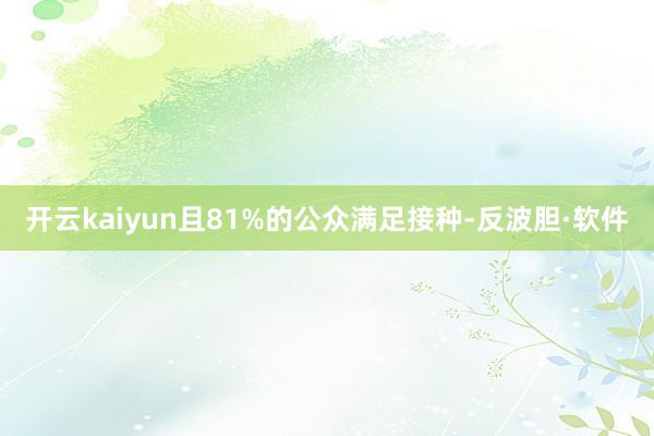 开云kaiyun且81%的公众满足接种-反波胆·软件