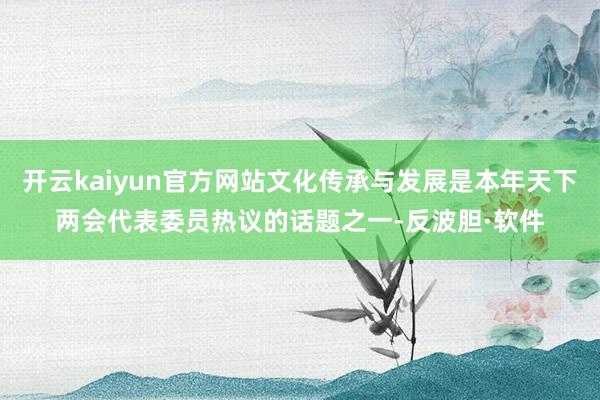开云kaiyun官方网站文化传承与发展是本年天下两会代表委员热议的话题之一-反波胆·软件
