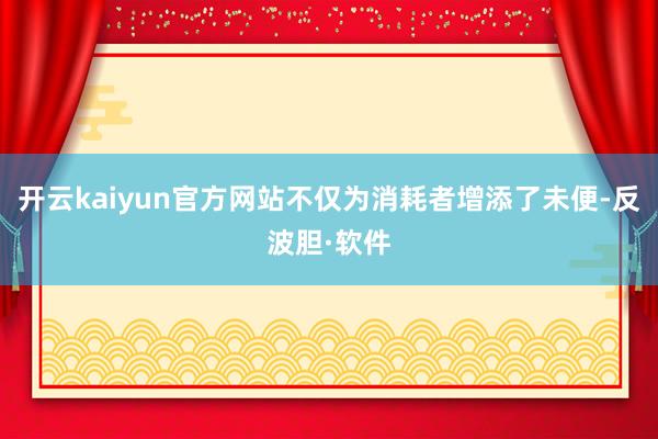 开云kaiyun官方网站不仅为消耗者增添了未便-反波胆·软件