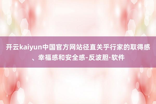 开云kaiyun中国官方网站径直关乎行家的取得感、幸福感和安全感-反波胆·软件