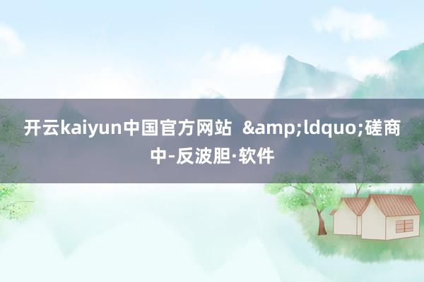 开云kaiyun中国官方网站  　　&ldquo;磋商中-反波胆·软件
