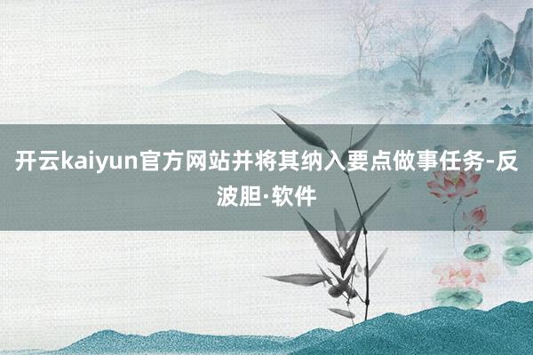 开云kaiyun官方网站并将其纳入要点做事任务-反波胆·软件