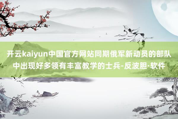 开云kaiyun中国官方网站同期俄军新动员的部队中出现好多领有丰富教学的士兵-反波胆·软件