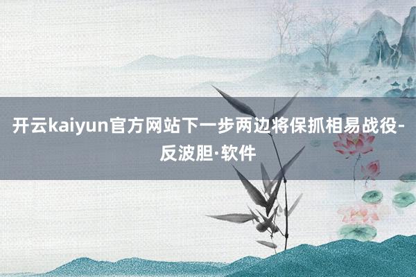 开云kaiyun官方网站下一步两边将保抓相易战役-反波胆·软件