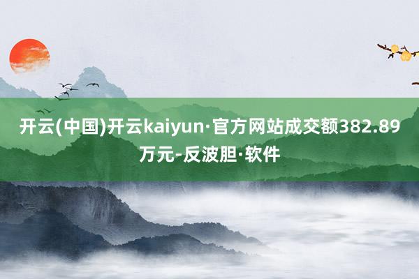 开云(中国)开云kaiyun·官方网站成交额382.89万元-反波胆·软件