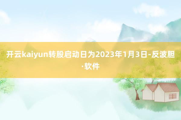 开云kaiyun转股启动日为2023年1月3日-反波胆·软件