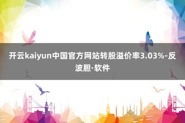 开云kaiyun中国官方网站转股溢价率3.03%-反波胆·软件