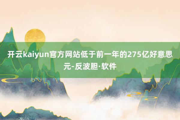 开云kaiyun官方网站低于前一年的275亿好意思元-反波胆·软件