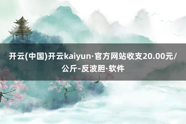 开云(中国)开云kaiyun·官方网站收支20.00元/公斤-反波胆·软件