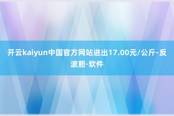 开云kaiyun中国官方网站进出17.00元/公斤-反波胆·软件