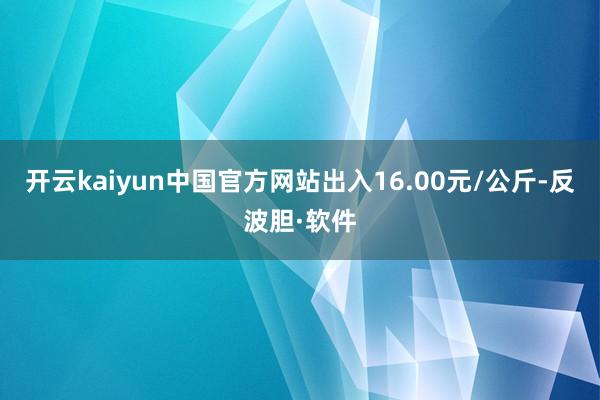 开云kaiyun中国官方网站出入16.00元/公斤-反波胆·软件