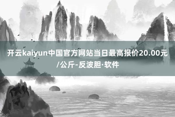 开云kaiyun中国官方网站当日最高报价20.00元/公斤-反波胆·软件
