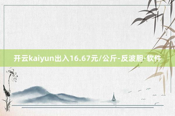 开云kaiyun出入16.67元/公斤-反波胆·软件
