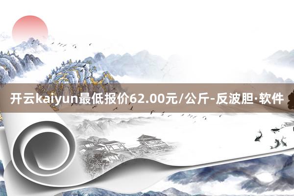 开云kaiyun最低报价62.00元/公斤-反波胆·软件