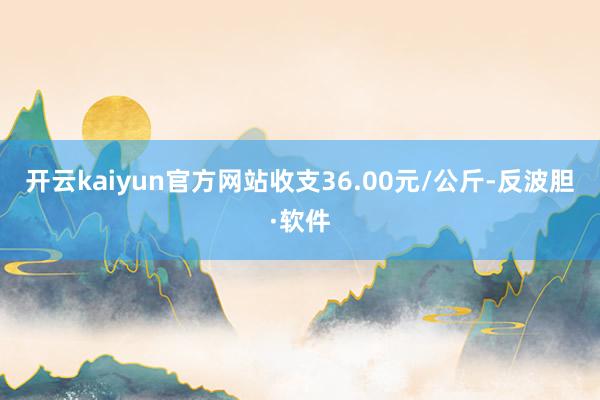 开云kaiyun官方网站收支36.00元/公斤-反波胆·软件
