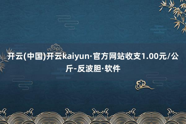 开云(中国)开云kaiyun·官方网站收支1.00元/公斤-反波胆·软件