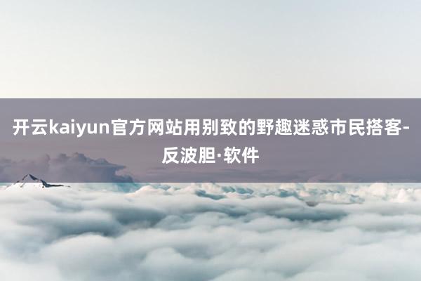 开云kaiyun官方网站用别致的野趣迷惑市民搭客-反波胆·软件