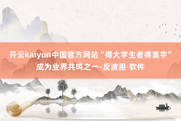 开云kaiyun中国官方网站“得大学生者得寰宇”成为业界共鸣之一-反波胆·软件