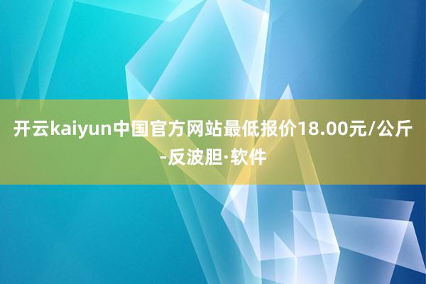开云kaiyun中国官方网站最低报价18.00元/公斤-反波胆·软件