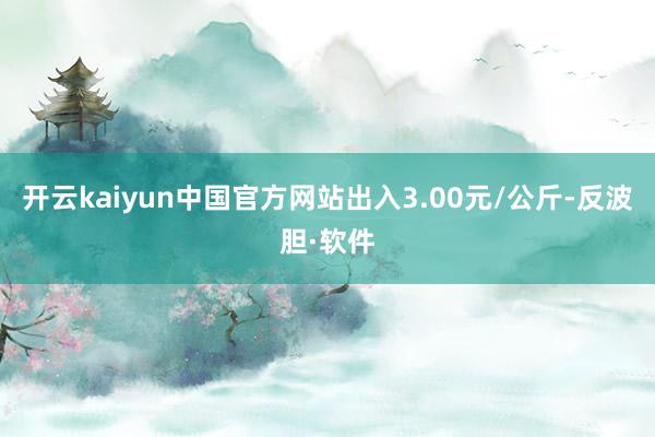 开云kaiyun中国官方网站出入3.00元/公斤-反波胆·软件