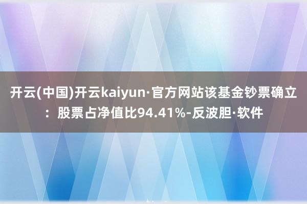 开云(中国)开云kaiyun·官方网站该基金钞票确立：股票占净值比94.41%-反波胆·软件