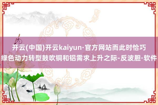 开云(中国)开云kaiyun·官方网站而此时恰巧绿色动力转型鼓吹铜和铝需求上升之际-反波胆·软件
