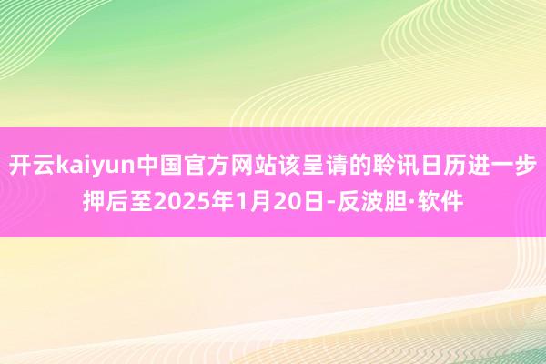 开云kaiyun中国官方网站该呈请的聆讯日历进一步押后至2025年1月20日-反波胆·软件