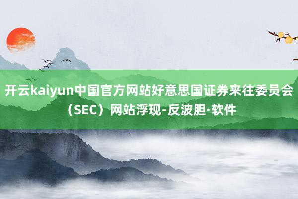 开云kaiyun中国官方网站好意思国证券来往委员会（SEC）网站浮现-反波胆·软件