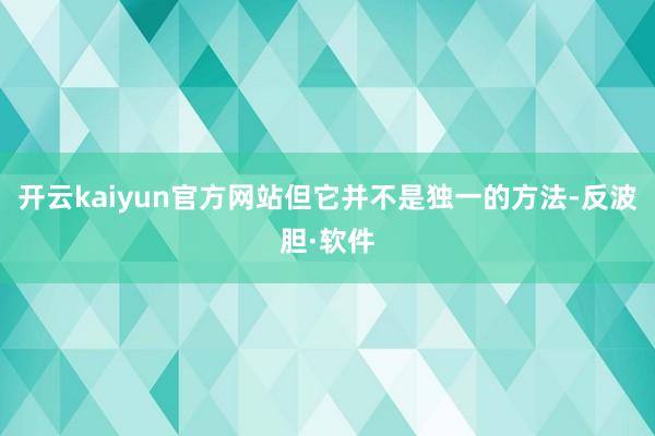 开云kaiyun官方网站但它并不是独一的方法-反波胆·软件