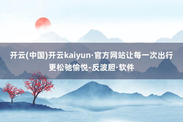 开云(中国)开云kaiyun·官方网站让每一次出行更松驰愉悦-反波胆·软件