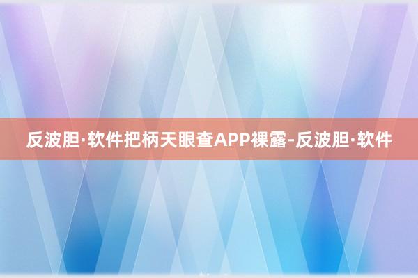 反波胆·软件把柄天眼查APP裸露-反波胆·软件